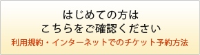 はじめての方はこちらをご確認ください　利用規約・インターネットでのチケット予約方法